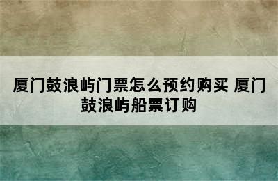 厦门鼓浪屿门票怎么预约购买 厦门鼓浪屿船票订购